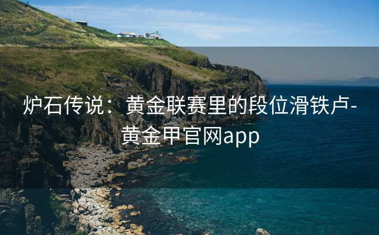 炉石传说：黄金联赛里的段位滑铁卢-黄金甲官网app