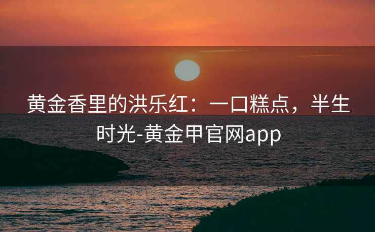 黄金香里的洪乐红：一口糕点，半生时光-黄金甲官网app