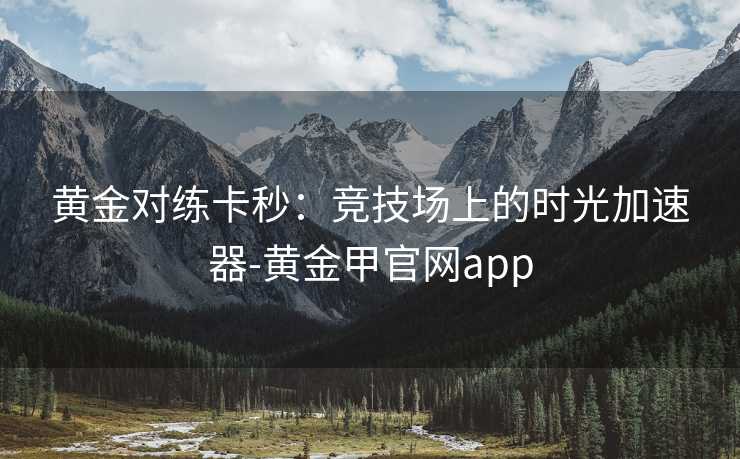 黄金对练卡秒：竞技场上的时光加速器-黄金甲官网app