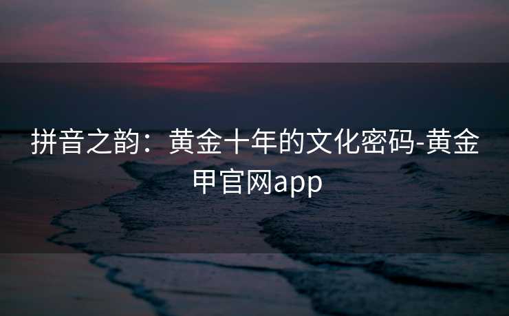 拼音之韵：黄金十年的文化密码-黄金甲官网app