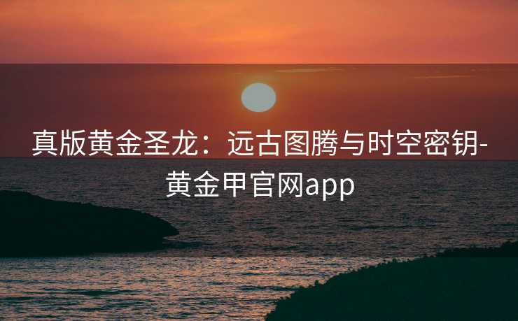 真版黄金圣龙：远古图腾与时空密钥-黄金甲官网app