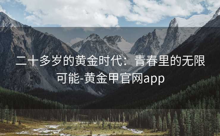 二十多岁的黄金时代：青春里的无限可能-黄金甲官网app