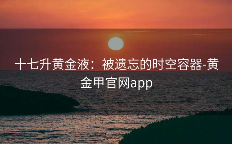 十七升黄金液：被遗忘的时空容器-黄金甲官网app