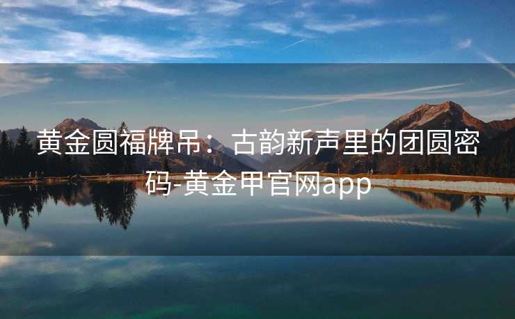 黄金圆福牌吊：古韵新声里的团圆密码-黄金甲官网app