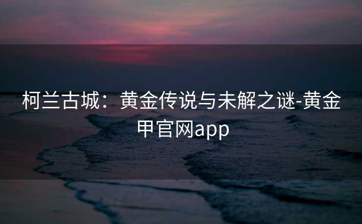 柯兰古城：黄金传说与未解之谜-黄金甲官网app