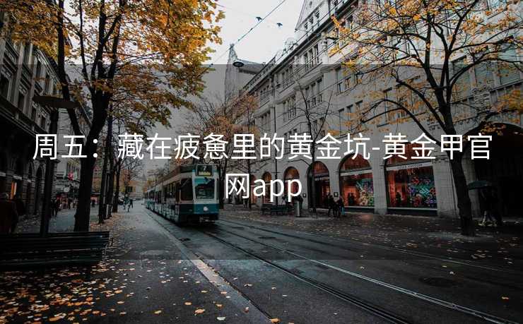 周五：藏在疲惫里的黄金坑-黄金甲官网app