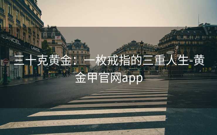 三十克黄金：一枚戒指的三重人生-黄金甲官网app