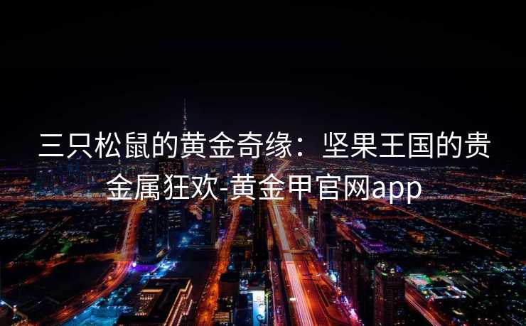 三只松鼠的黄金奇缘：坚果王国的贵金属狂欢-黄金甲官网app