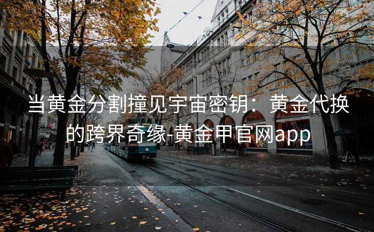 当黄金分割撞见宇宙密钥：黄金代换的跨界奇缘-黄金甲官网app