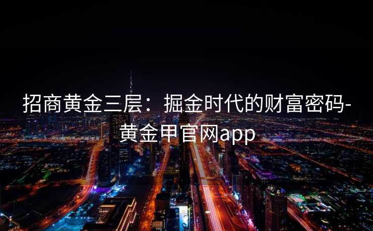 招商黄金三层：掘金时代的财富密码-黄金甲官网app