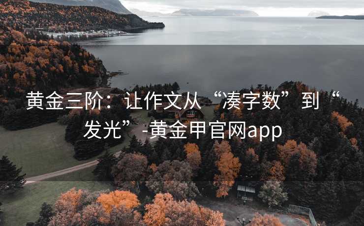 黄金三阶：让作文从“凑字数”到“发光”-黄金甲官网app