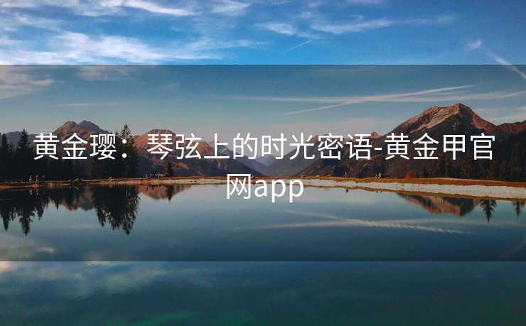 黄金璎：琴弦上的时光密语-黄金甲官网app