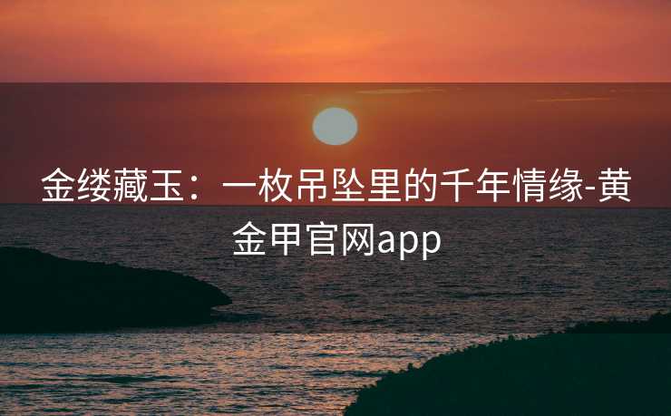 金缕藏玉：一枚吊坠里的千年情缘-黄金甲官网app