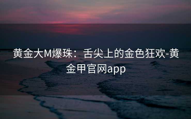 黄金大M爆珠：舌尖上的金色狂欢-黄金甲官网app
