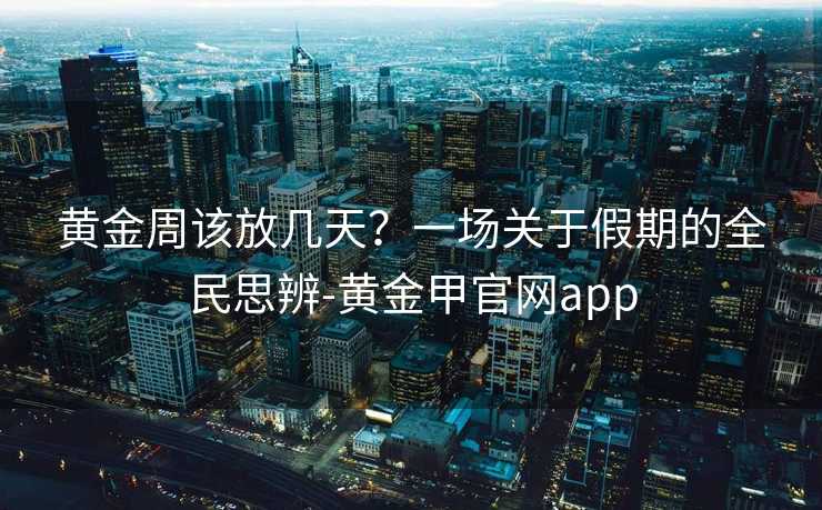 黄金周该放几天？一场关于假期的全民思辨-黄金甲官网app