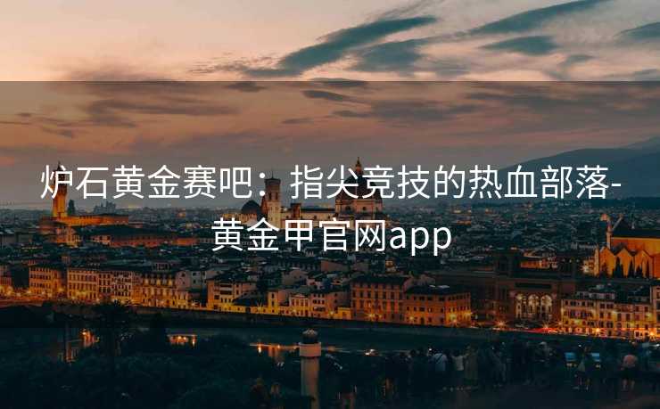 炉石黄金赛吧：指尖竞技的热血部落-黄金甲官网app