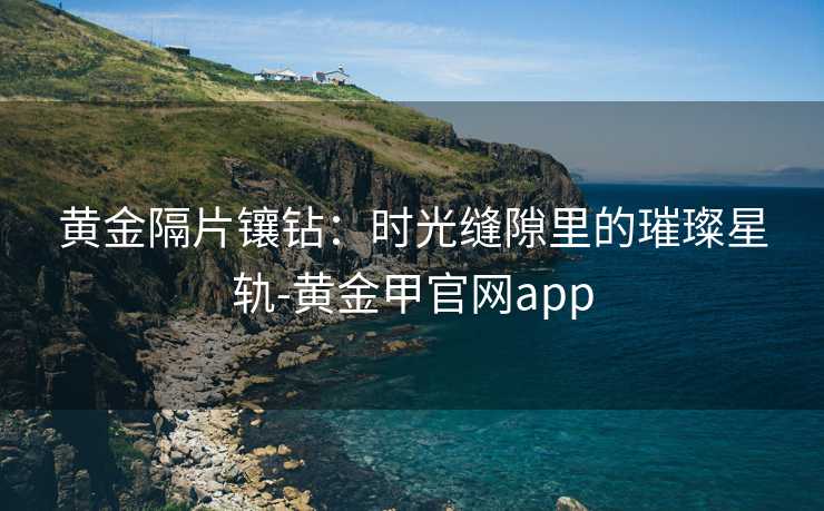 黄金隔片镶钻：时光缝隙里的璀璨星轨-黄金甲官网app