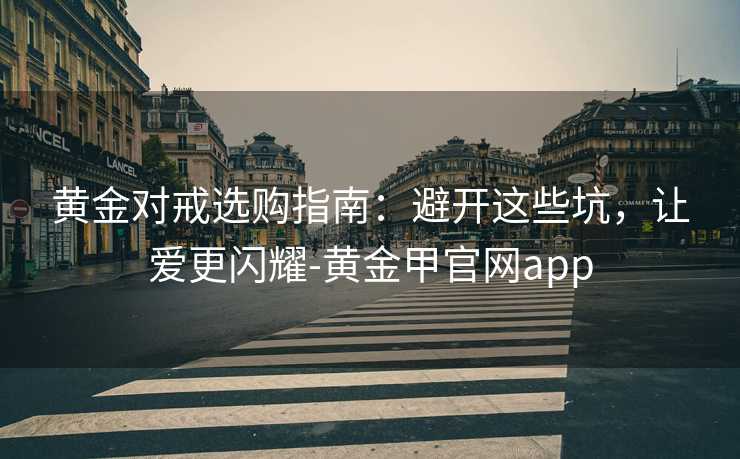 黄金对戒选购指南：避开这些坑，让爱更闪耀-黄金甲官网app