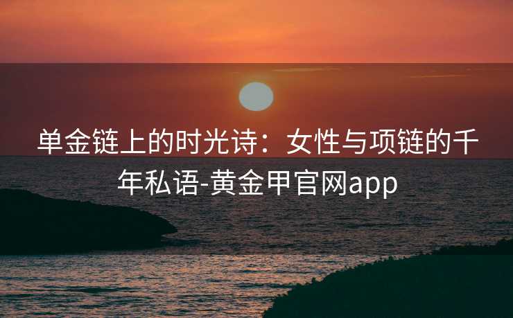 单金链上的时光诗：女性与项链的千年私语-黄金甲官网app