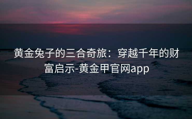 黄金兔子的三合奇旅：穿越千年的财富启示-黄金甲官网app