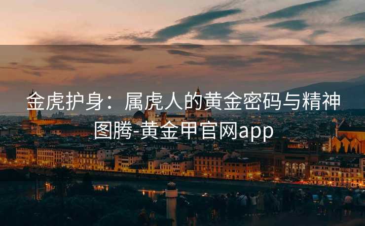 金虎护身：属虎人的黄金密码与精神图腾-黄金甲官网app