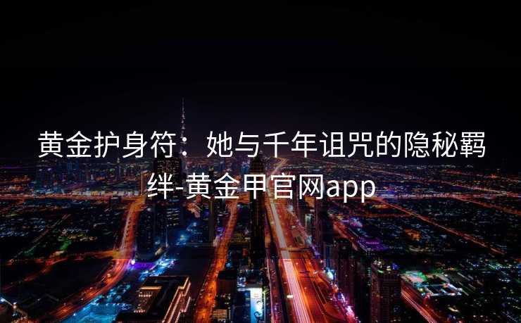 黄金护身符：她与千年诅咒的隐秘羁绊-黄金甲官网app