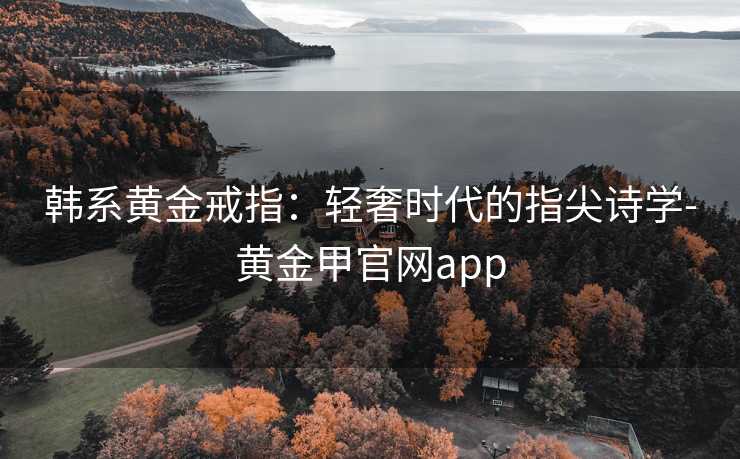 韩系黄金戒指：轻奢时代的指尖诗学-黄金甲官网app