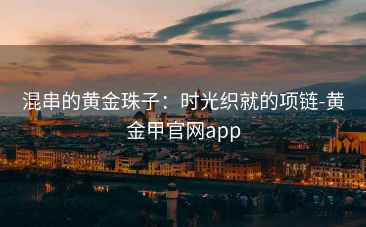 混串的黄金珠子：时光织就的项链-黄金甲官网app