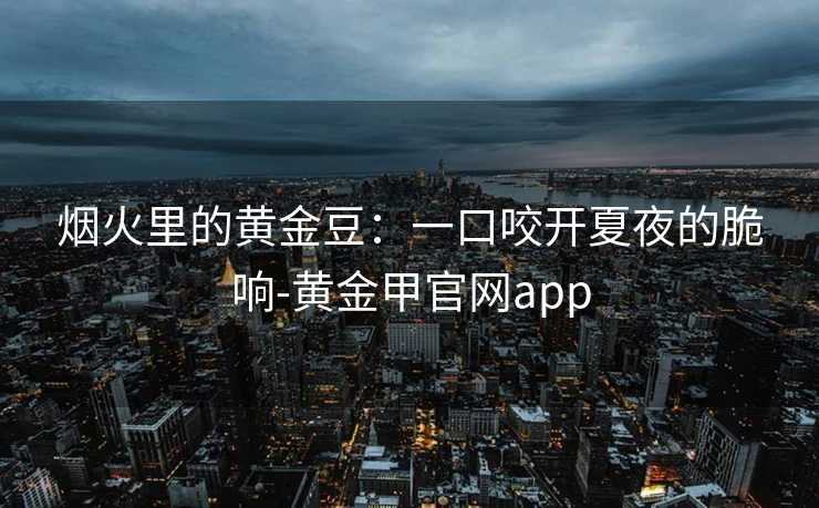 烟火里的黄金豆：一口咬开夏夜的脆响-黄金甲官网app