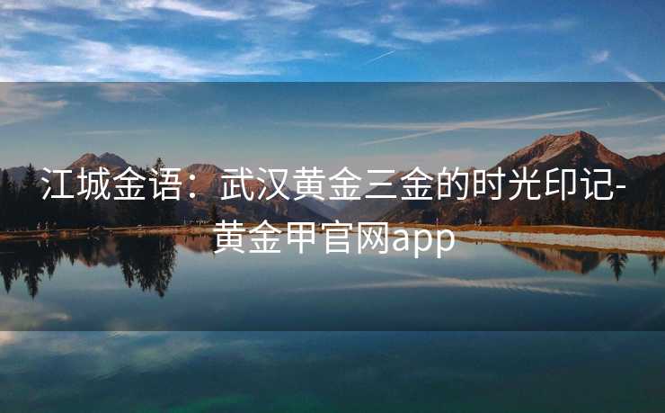 江城金语：武汉黄金三金的时光印记-黄金甲官网app