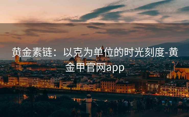 黄金素链：以克为单位的时光刻度-黄金甲官网app