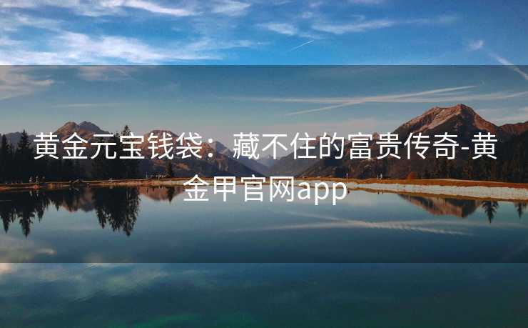 黄金元宝钱袋：藏不住的富贵传奇-黄金甲官网app