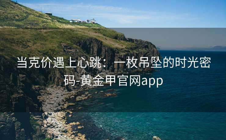 当克价遇上心跳：一枚吊坠的时光密码-黄金甲官网app