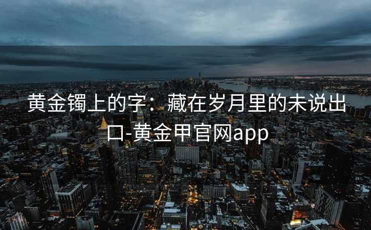 黄金镯上的字：藏在岁月里的未说出口-黄金甲官网app