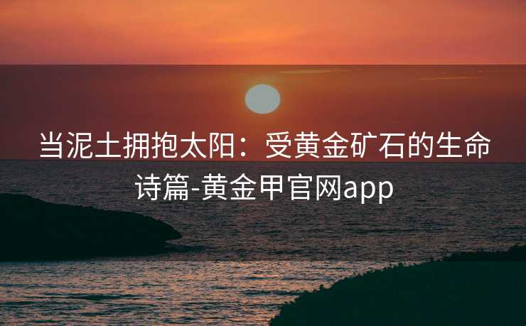 当泥土拥抱太阳：受黄金矿石的生命诗篇-黄金甲官网app