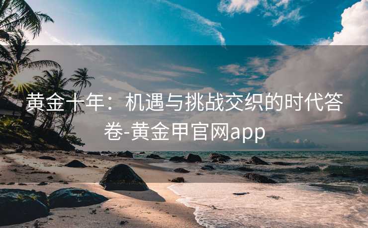 黄金十年：机遇与挑战交织的时代答卷-黄金甲官网app
