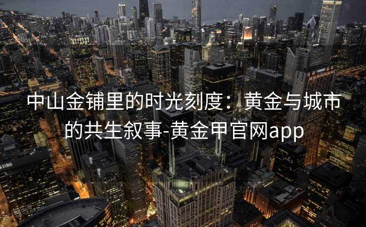 中山金铺里的时光刻度：黄金与城市的共生叙事-黄金甲官网app