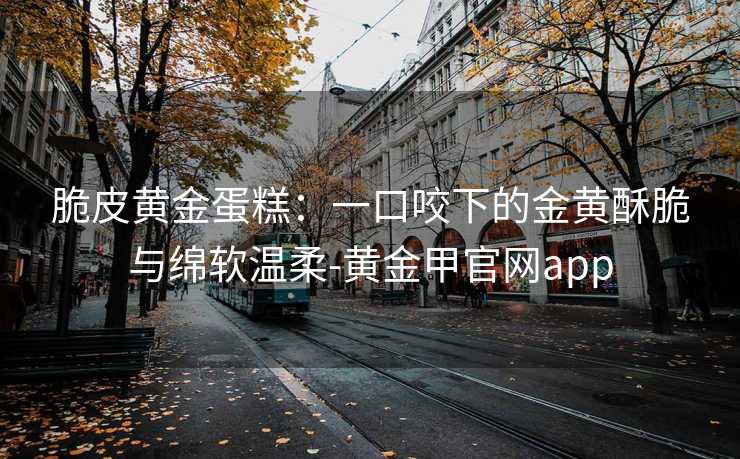 脆皮黄金蛋糕：一口咬下的金黄酥脆与绵软温柔-黄金甲官网app
