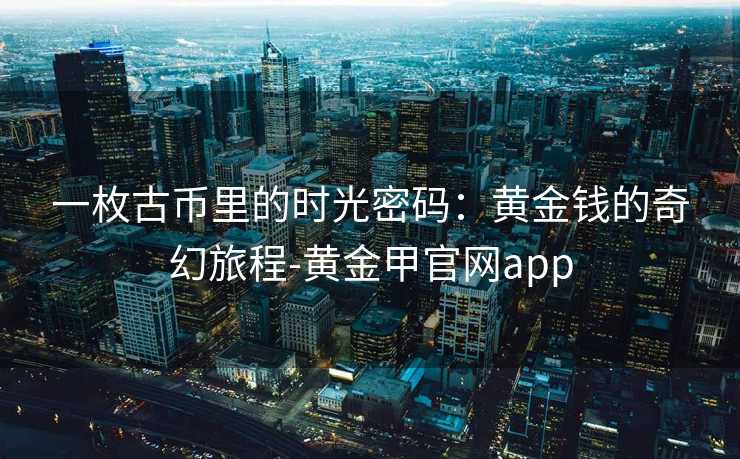 一枚古币里的时光密码：黄金钱的奇幻旅程-黄金甲官网app