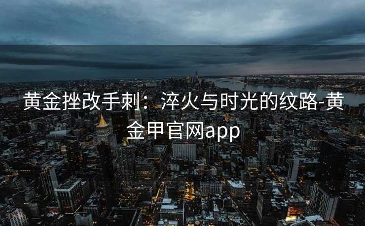 黄金挫改手刺：淬火与时光的纹路-黄金甲官网app