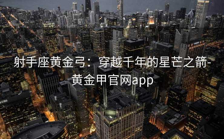 射手座黄金弓：穿越千年的星芒之箭-黄金甲官网app