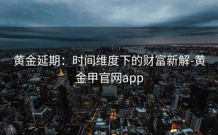 黄金延期：时间维度下的财富新解-黄金甲官网app