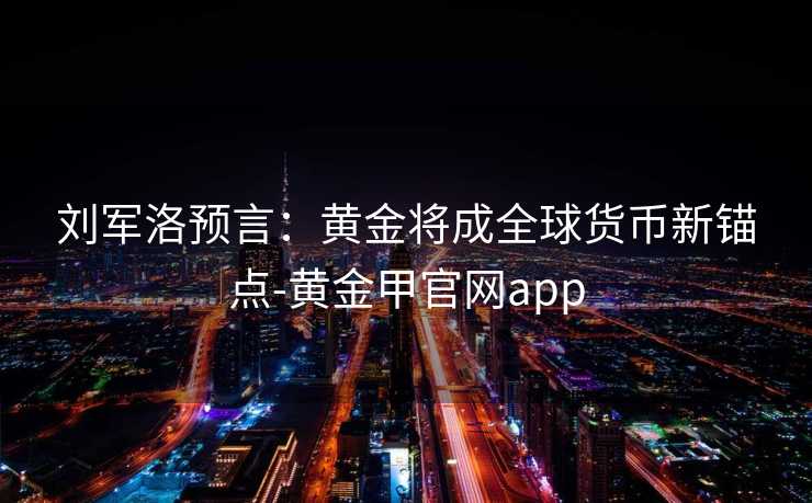 刘军洛预言：黄金将成全球货币新锚点-黄金甲官网app