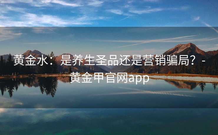 黄金水：是养生圣品还是营销骗局？-黄金甲官网app