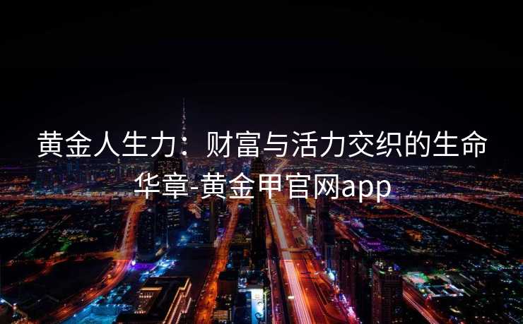 黄金人生力：财富与活力交织的生命华章-黄金甲官网app