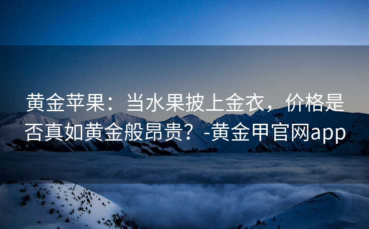 黄金苹果：当水果披上金衣，价格是否真如黄金般昂贵？-黄金甲官网app