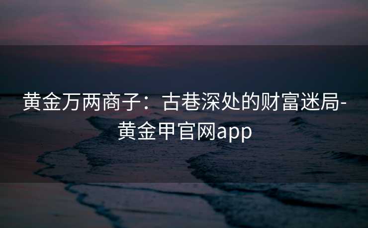 黄金万两商子：古巷深处的财富迷局-黄金甲官网app
