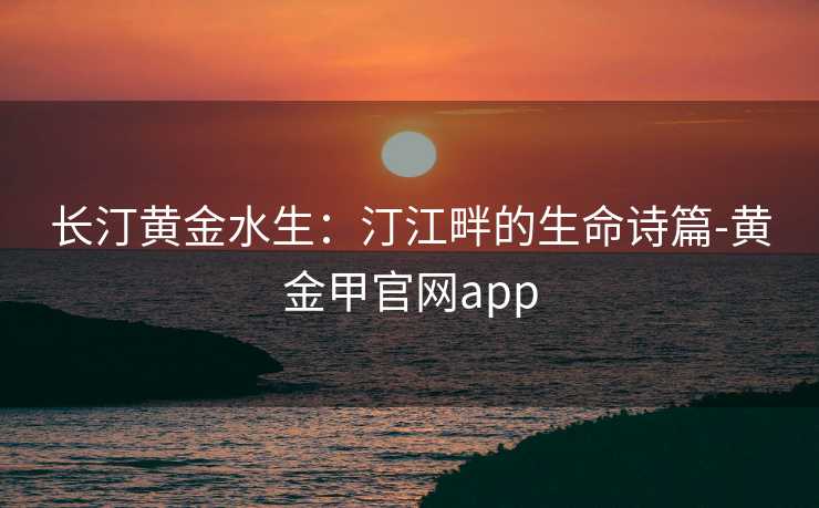 长汀黄金水生：汀江畔的生命诗篇-黄金甲官网app