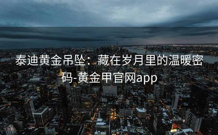 泰迪黄金吊坠：藏在岁月里的温暖密码-黄金甲官网app