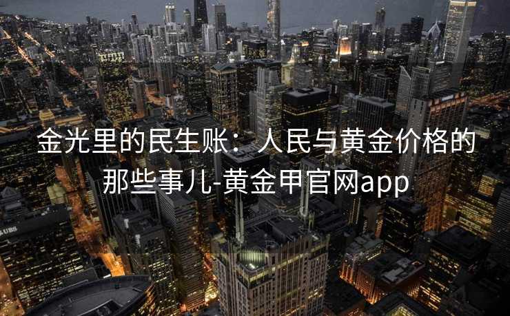 金光里的民生账：人民与黄金价格的那些事儿-黄金甲官网app